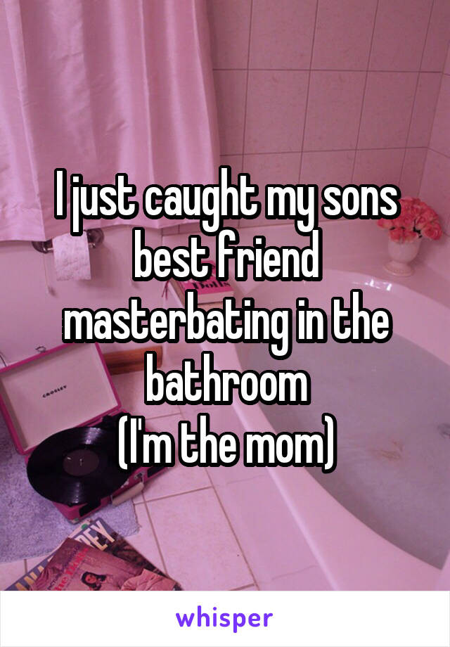 Masterbating In Bathroom
 I just caught my sons best friend masterbating in the